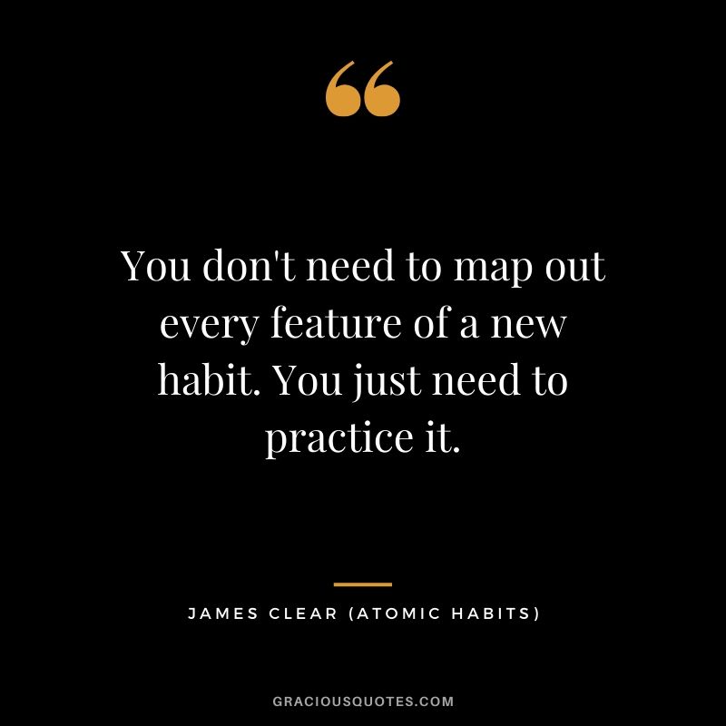 You don't need to map out every feature of a new habit. You just need to practice it.