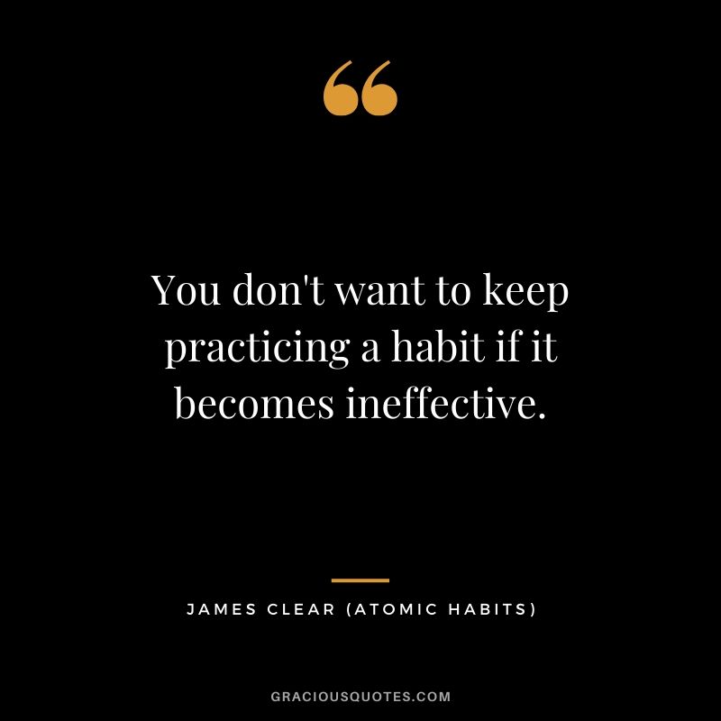 You don't want to keep practicing a habit if it becomes ineffective.