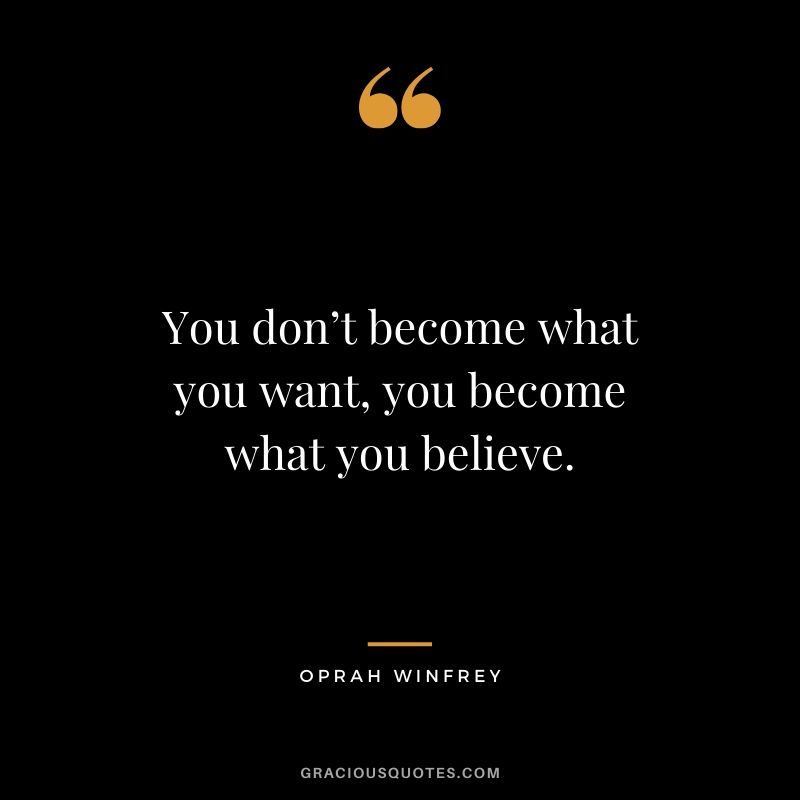 You don’t become what you want, you become what you believe.