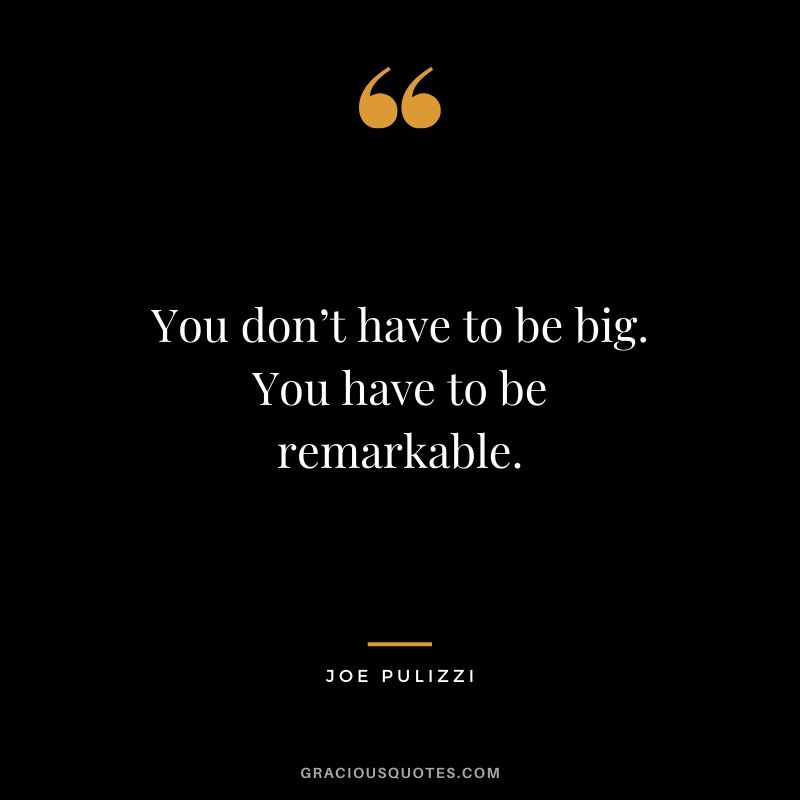 You don’t have to be big. You have to be remarkable. - Joe Pulizzi