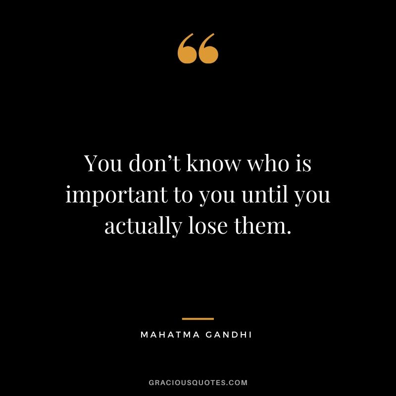 You don’t know who is important to you until you actually lose them.