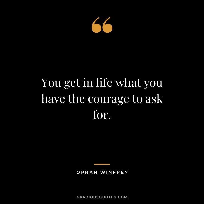You get in life what you have the courage to ask for.