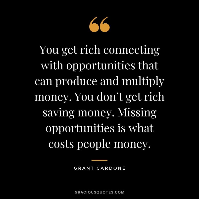 You get rich connecting with opportunities that can produce and multiply money. You don’t get rich saving money. Missing opportunities is what costs people money.
