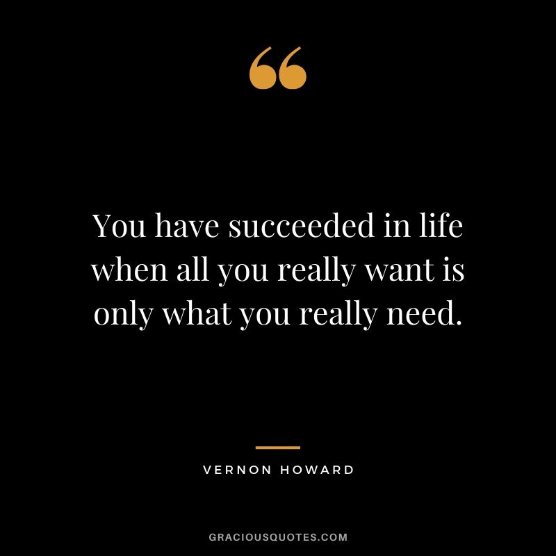 You have succeeded in life when all you really want is only what you really need. - Vernon Howard