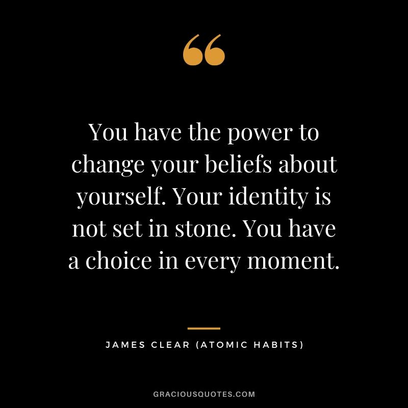 You have the power to change your beliefs about yourself. Your identity is not set in stone. You have a choice in every moment.