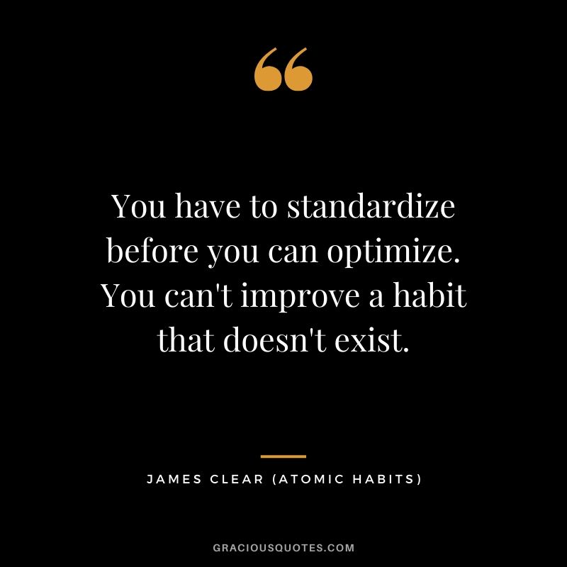 You have to standardize before you can optimize. You can't improve a habit that doesn't exist.