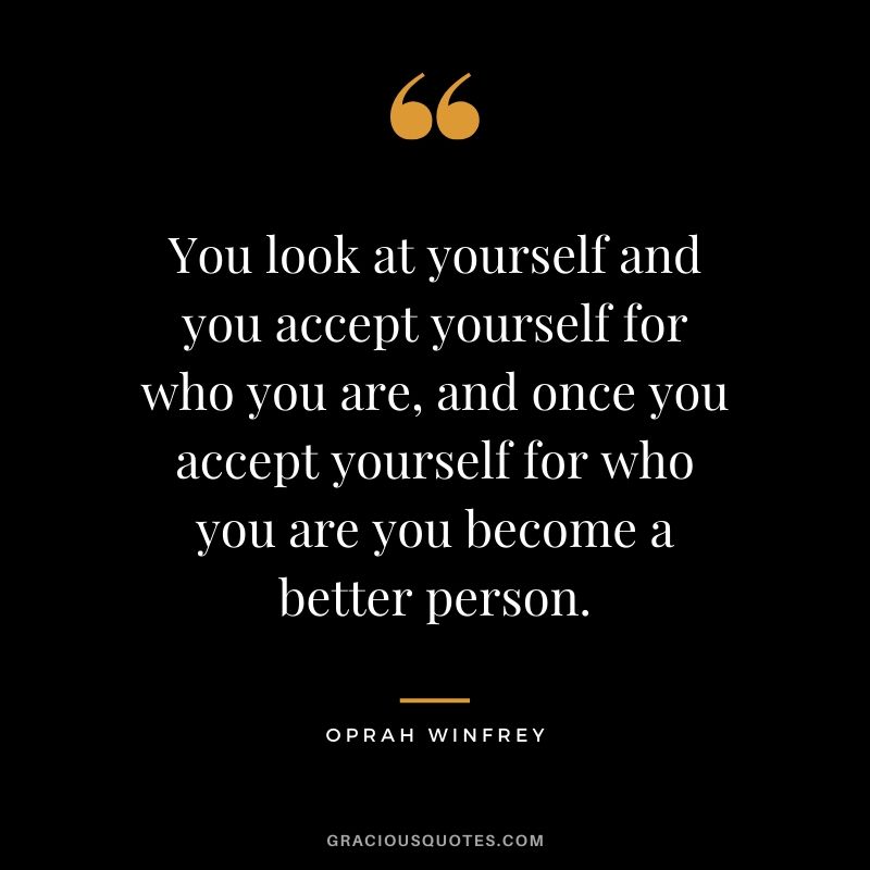 You look at yourself and you accept yourself for who you are, and once you accept yourself for who you are you become a better person.