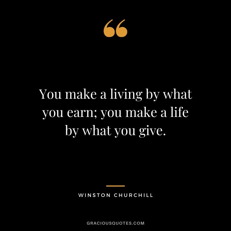 You make a living by what you earn; you make a life by what you give. - Winston Churchill