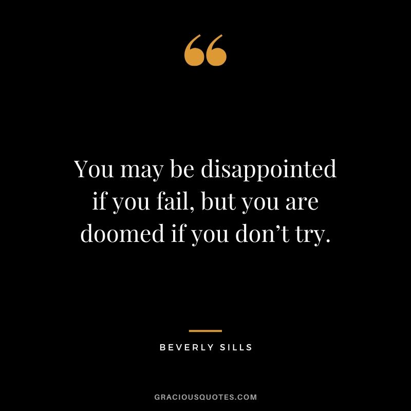 You may be disappointed if you fail, but you are doomed if you don’t try. - Beverly Sills
