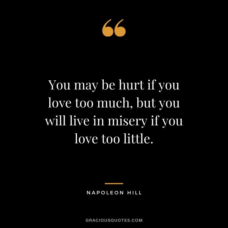 You may be hurt if you love too much, but you will live in misery if you love too little. - Napoleon Hill
