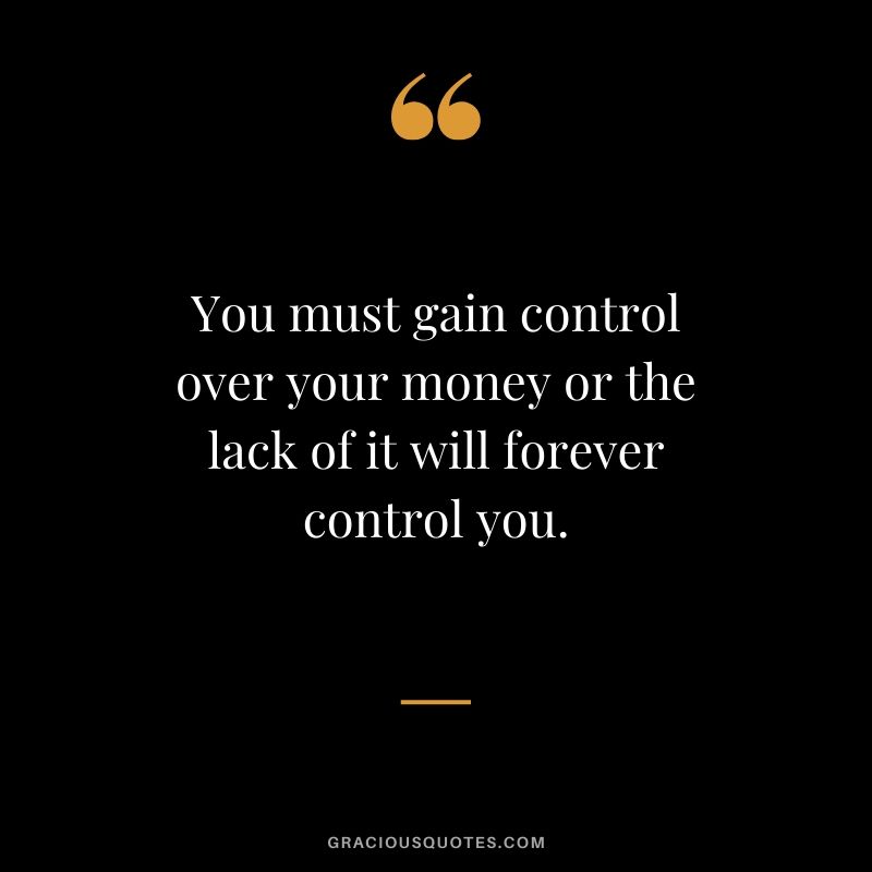 You must gain control over your money or the lack of it will forever control you.