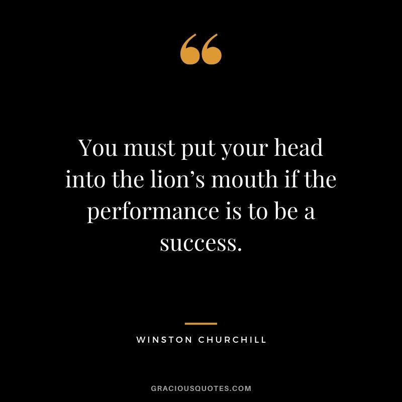 You must put your head into the lion’s mouth if the performance is to be a success.