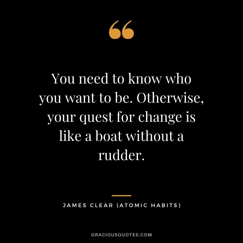You need to know who you want to be. Otherwise, your quest for change is like a boat without a rudder.