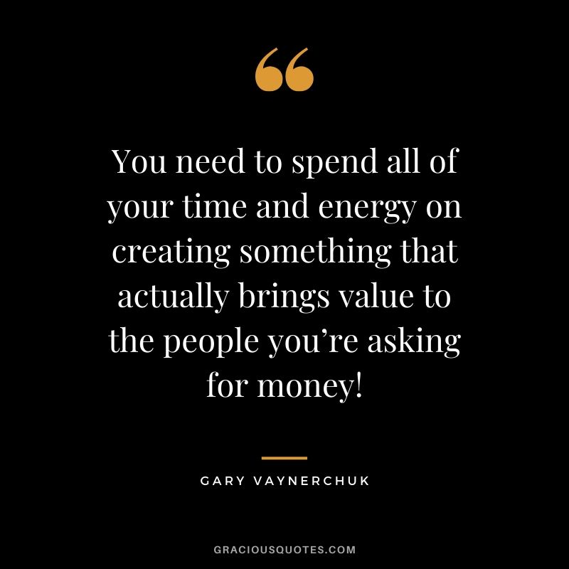 You need to spend all of your time and energy on creating something that actually brings value to the people you’re asking for money! - Gary Vaynerchuk