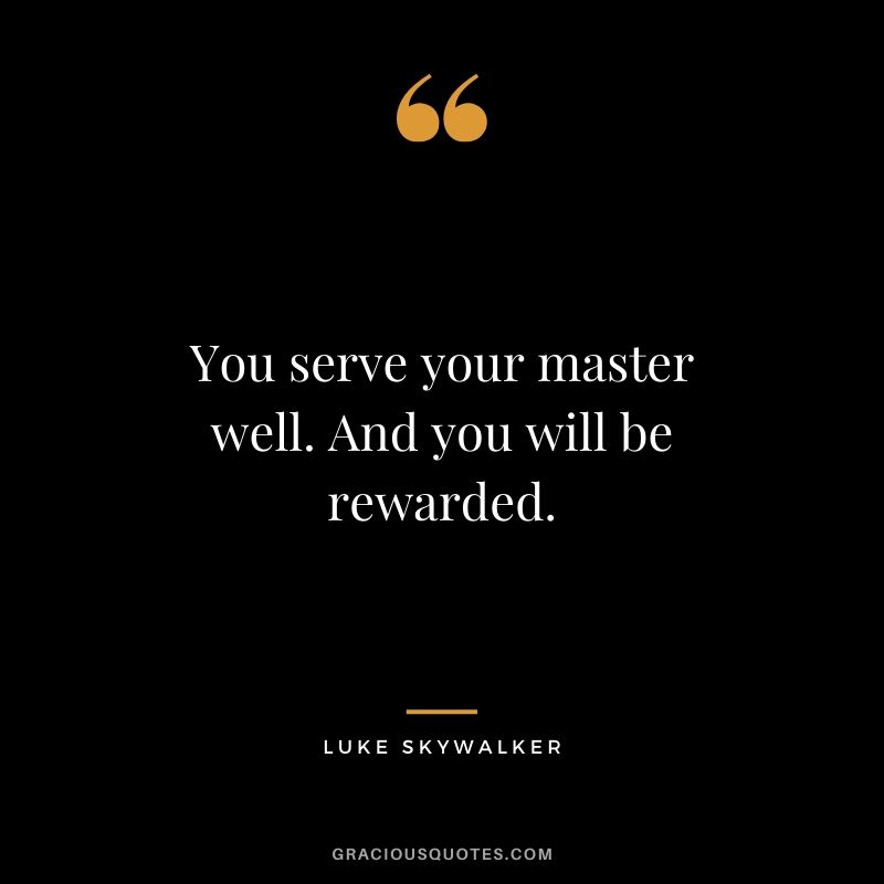 You serve your master well. And you will be rewarded. - Luke Skywalker