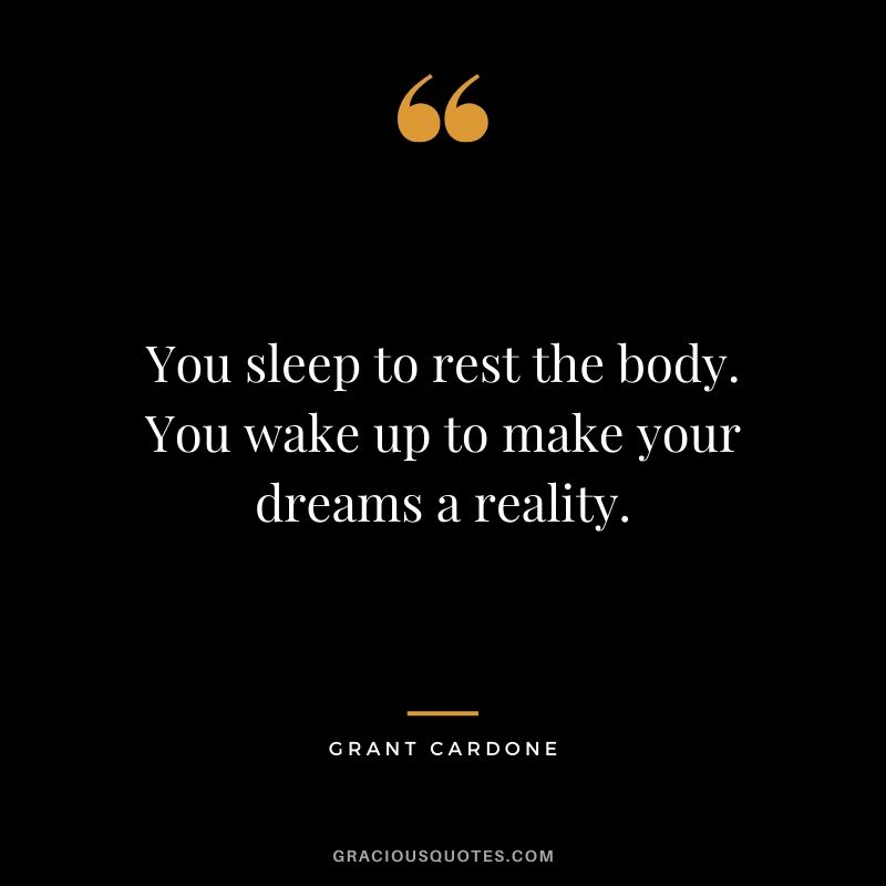 You sleep to rest the body. You wake up to make your dreams a reality.