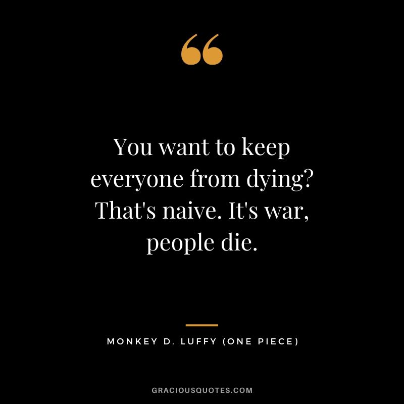 You want to keep everyone from dying?That's naive. It's war, people die. - Monkey D. Luffy