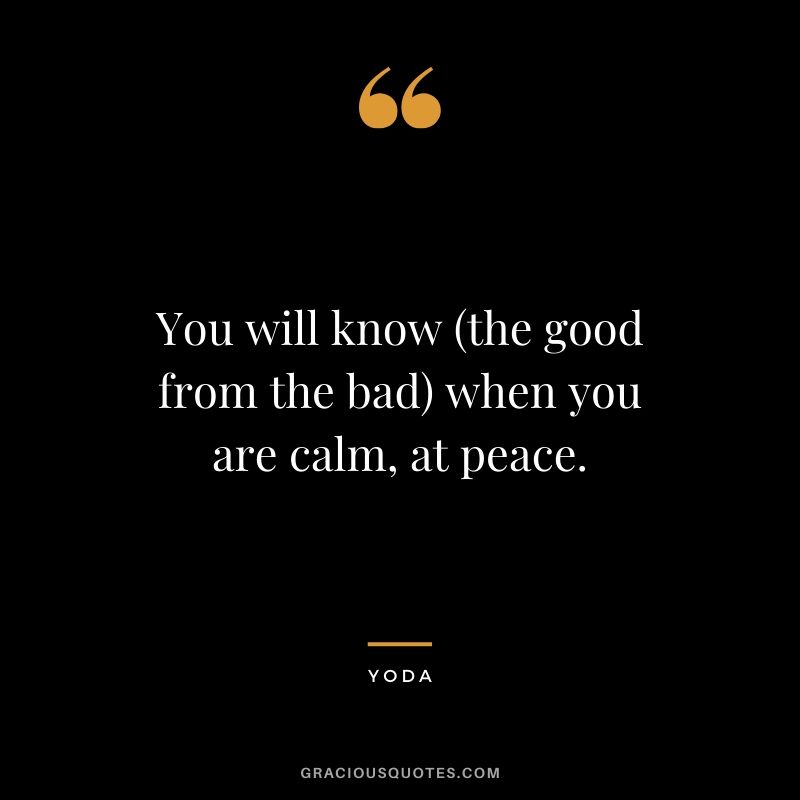You will know (the good from the bad) when you are calm, at peace.