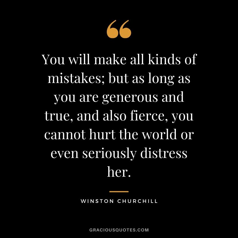 You will make all kinds of mistakes; but as long as you are generous and true, and also fierce, you cannot hurt the world or even seriously distress her.