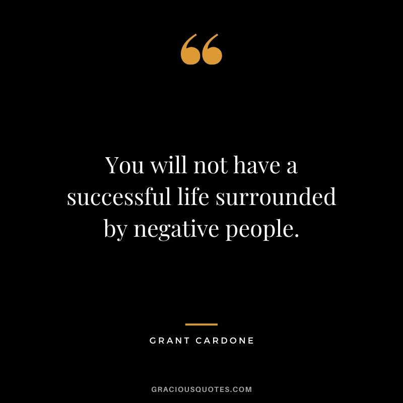 You will not have a successful life surrounded by negative people.