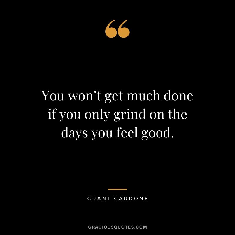 You won’t get much done if you only grind on the days you feel good.