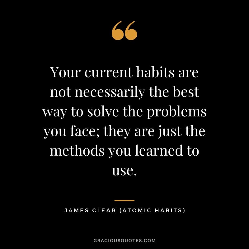 Your current habits are not necessarily the best way to solve the problems you face; they are just the methods you learned to use.