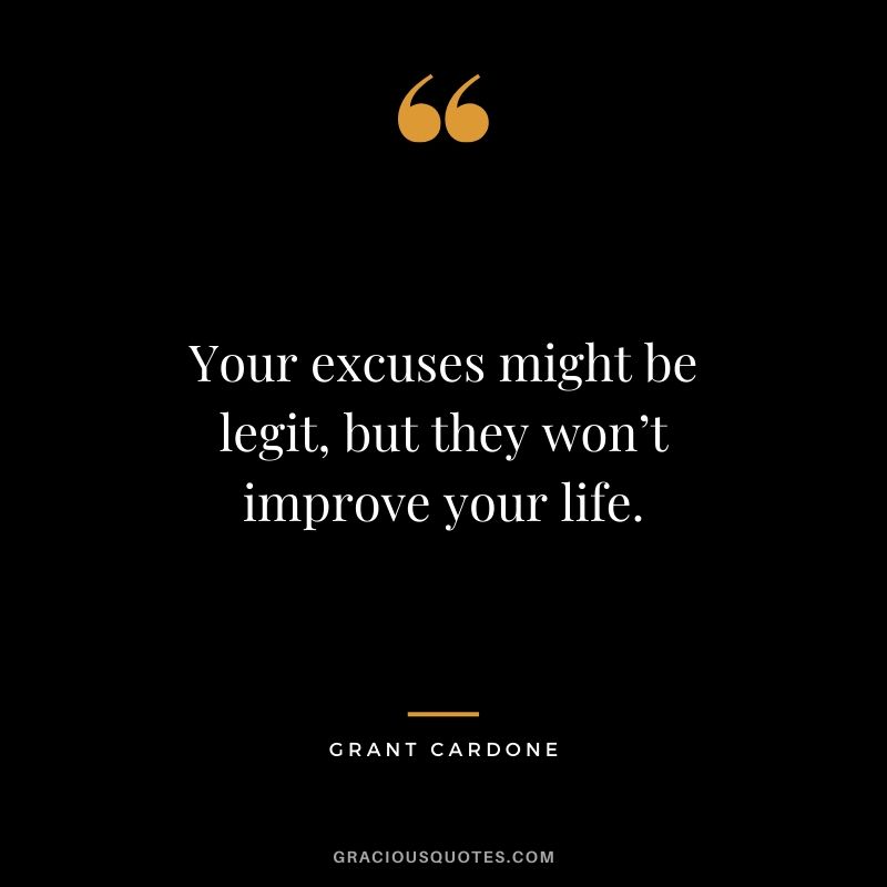 Your excuses might be legit, but they won’t improve your life.