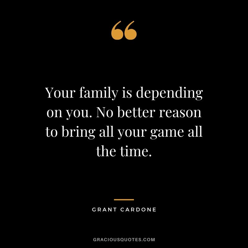 Your family is depending on you. No better reason to bring all your game all the time.