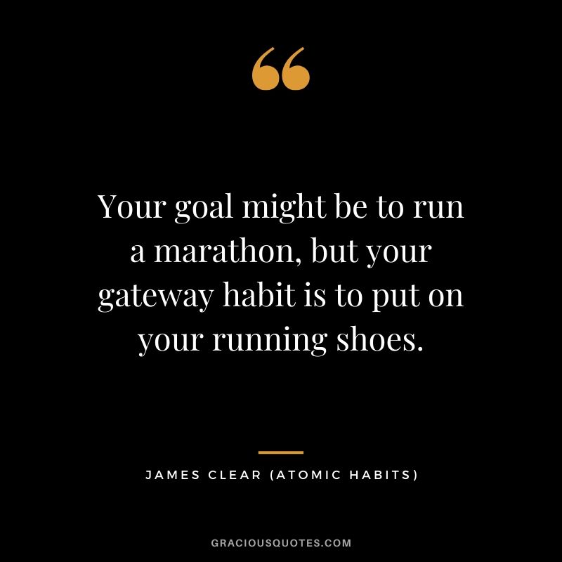 Your goal might be to run a marathon, but your gateway habit is to put on your running shoes.