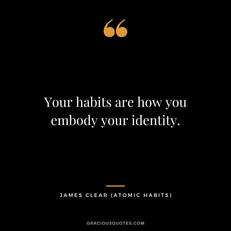 Your habits are how you embody your identity.