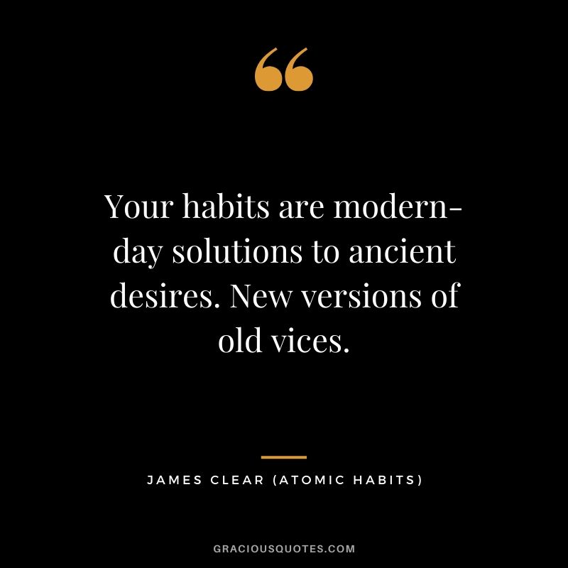 Your habits are modern-day solutions to ancient desires. New versions of old vices.