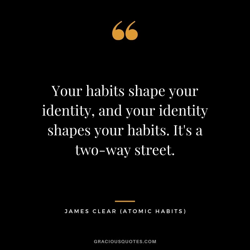 Your habits shape your identity, and your identity shapes your habits. It's a two-way street.