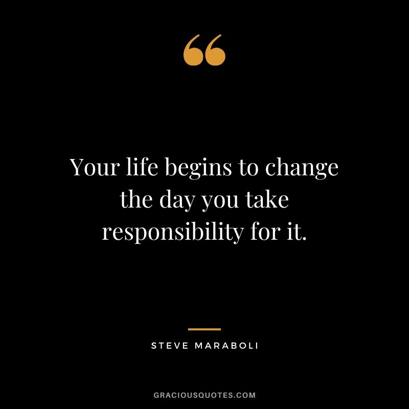 Your life begins to change the day you take responsibility for it. - Steve Maraboli
