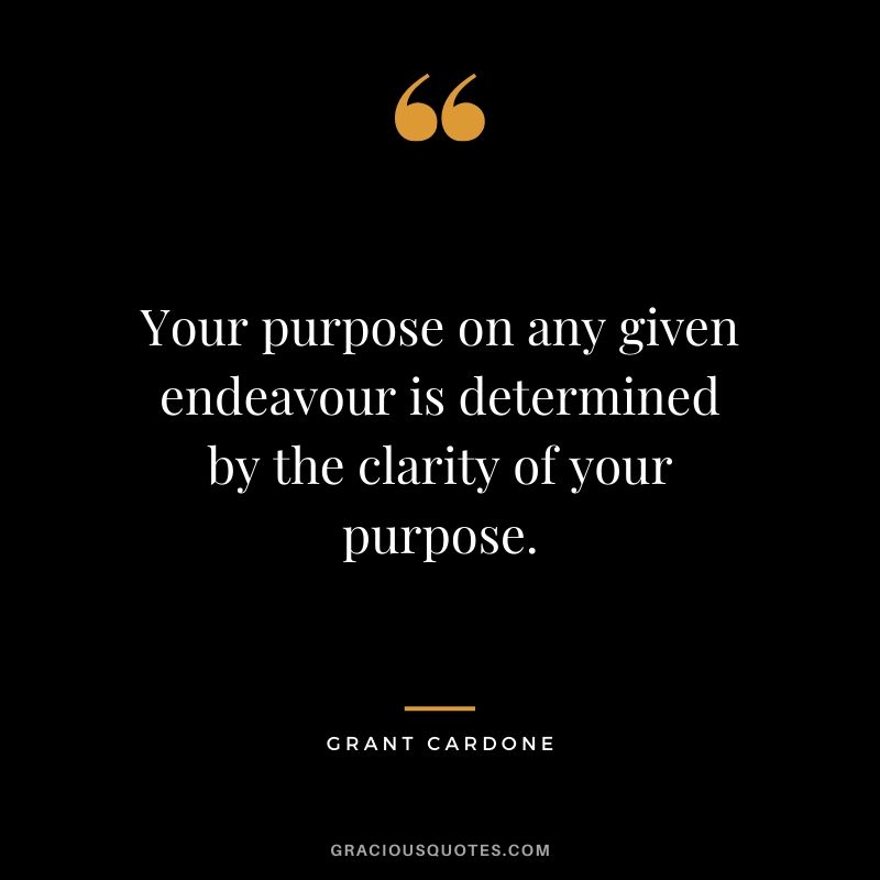 Your purpose on any given endeavour is determined by the clarity of your purpose.