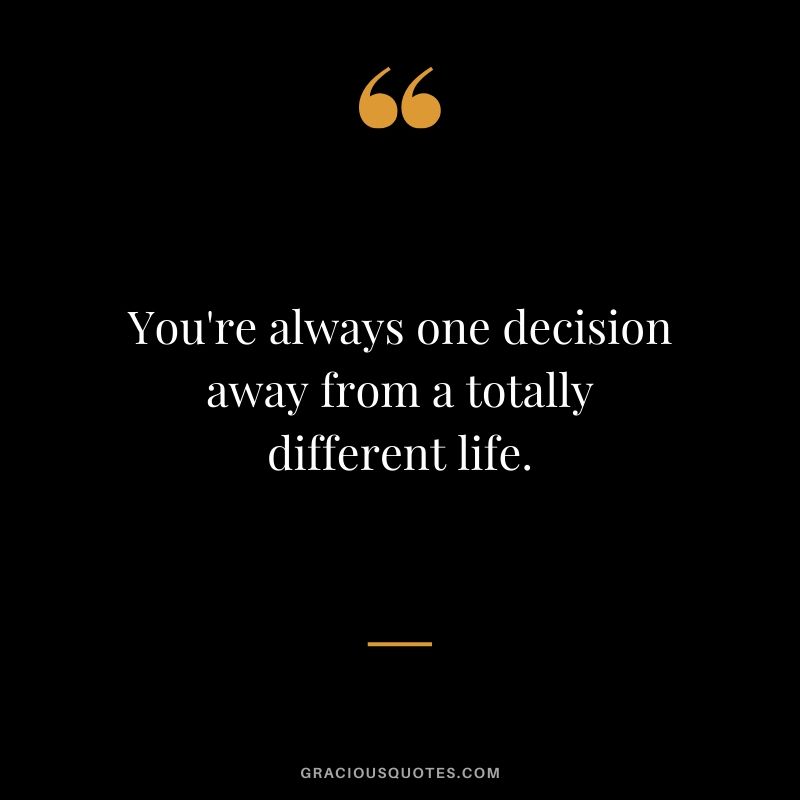 You're always one decision away from a totally different life.