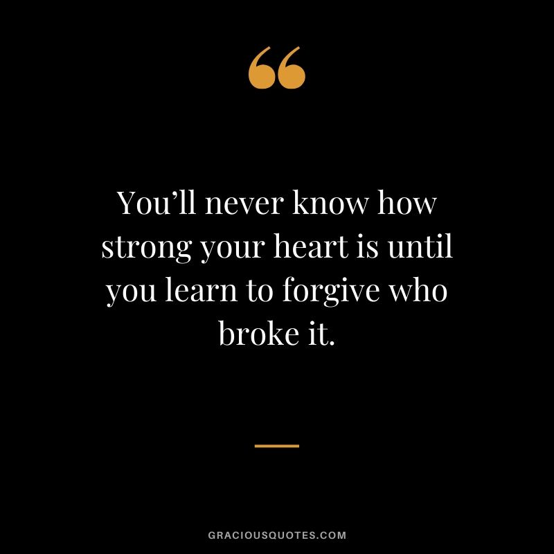 You’ll never know how strong your heart is until you learn to forgive who broke it.