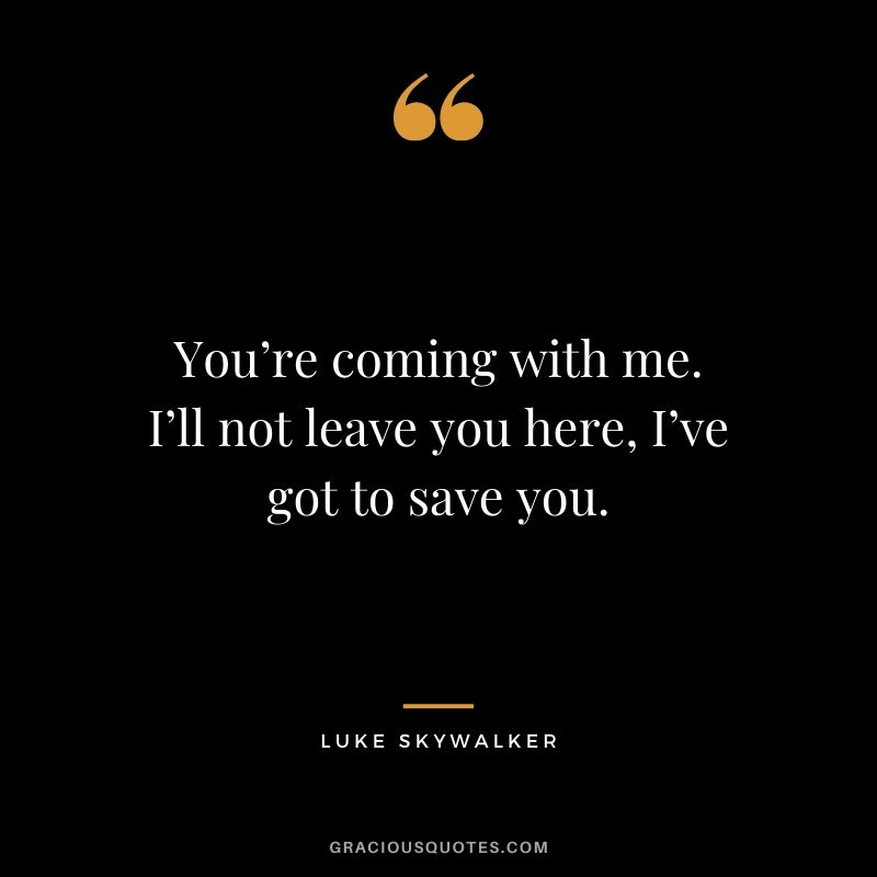 You’re coming with me. I’ll not leave you here, I’ve got to save you. - Luke Skywalker