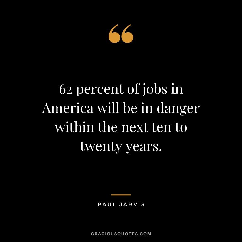 62 percent of jobs in America will be in danger within the next ten to twenty years.