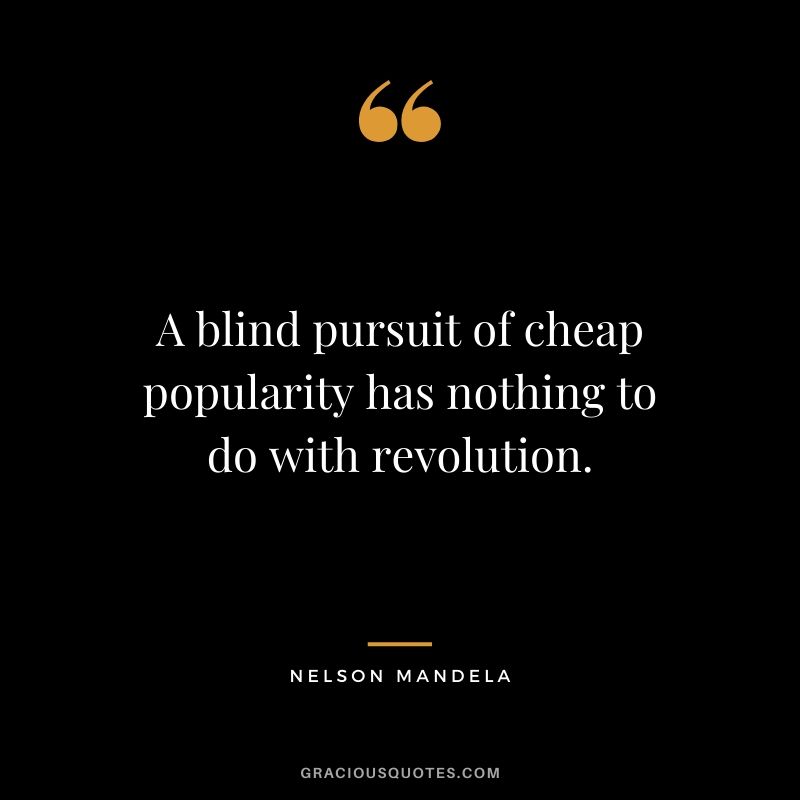 A blind pursuit of cheap popularity has nothing to do with revolution. - Nelson Mandela