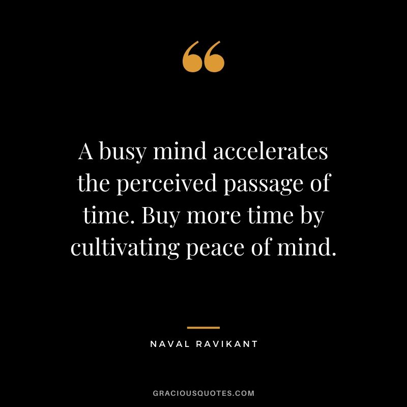 A busy mind accelerates the perceived passage of time. Buy more time by cultivating peace of mind.