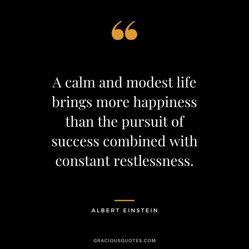 A calm and modest life brings more happiness than the pursuit of success combined with constant restlessness.