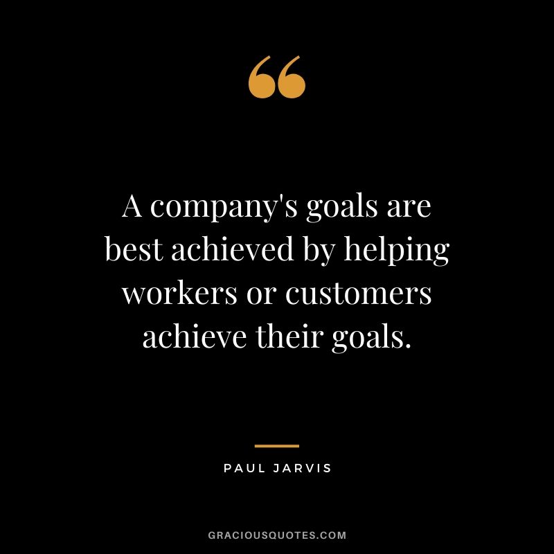 A company's goals are best achieved by helping workers or customers achieve their goals.