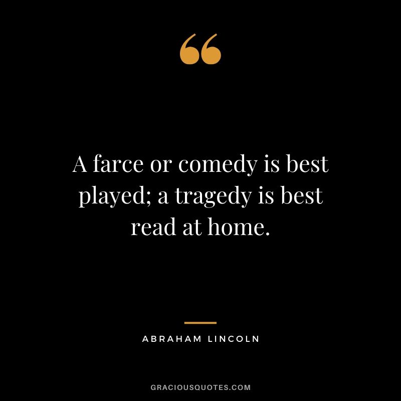 A farce or comedy is best played; a tragedy is best read at home.