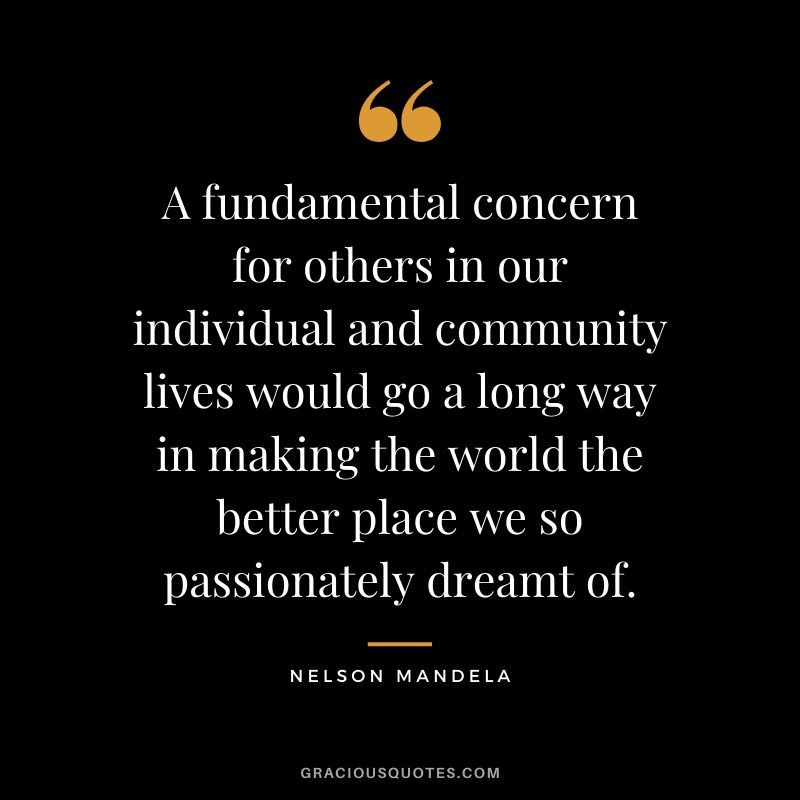 A fundamental concern for others in our individual and community lives would go a long way in making the world the better place we so passionately dreamt of.