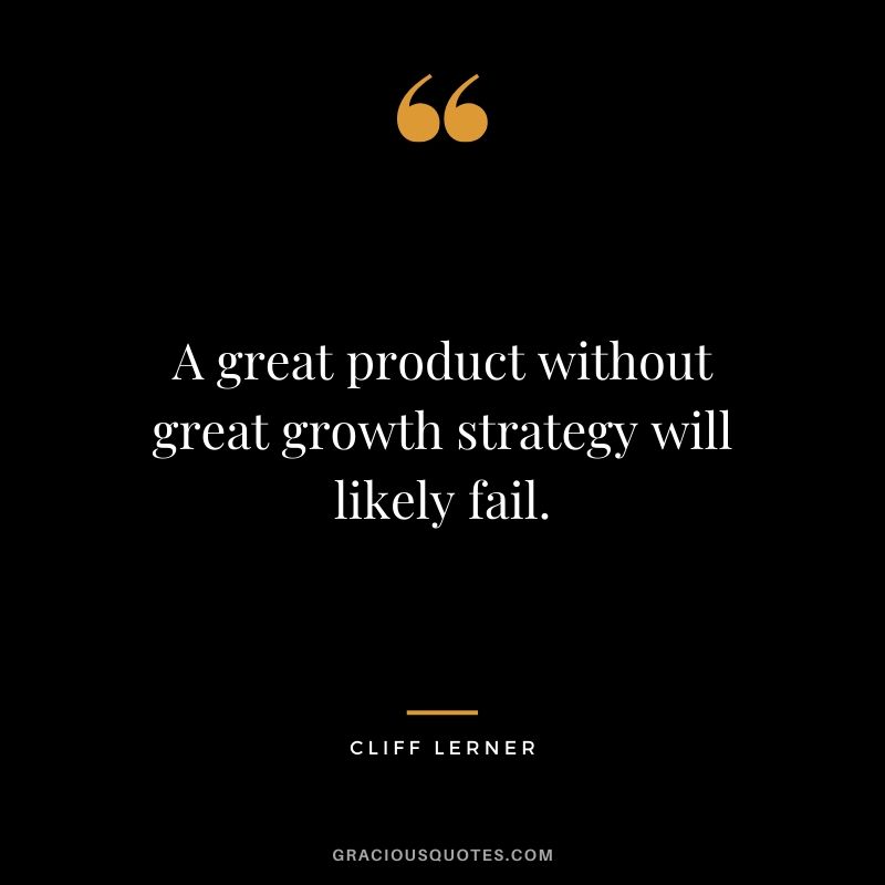A great product without great growth strategy will likely fail.