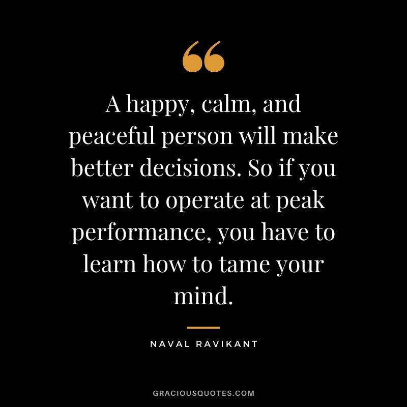 A happy, calm, and peaceful person will make better decisions. So if you want to operate at peak performance, you have to learn how to tame your mind.