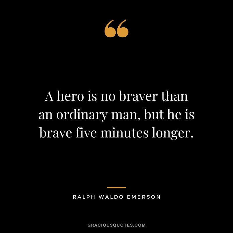 A hero is no braver than an ordinary man, but he is brave five minutes longer. - Ralph Waldo Emerson