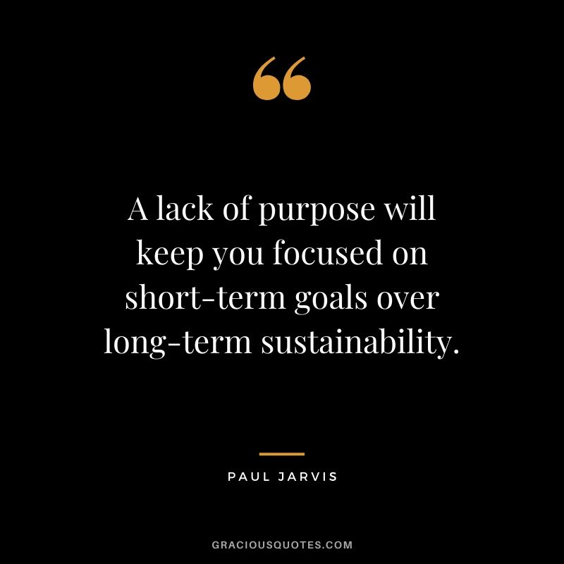 A lack of purpose will keep you focused on short-term goals over long-term sustainability.