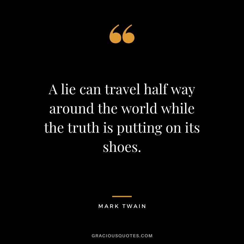 A lie can travel half way around the world while the truth is putting on its shoes.