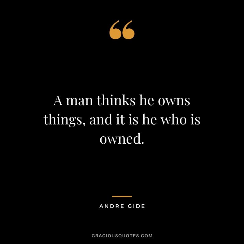 A man thinks he owns things, and it is he who is owned.